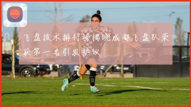 飞盘技术排行榜揭晓成都飞盘队荣获第一名引发热议