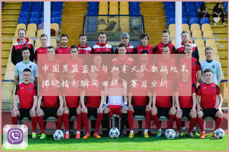 中国男篮蓝队与加拿大队激战结果揭晓精彩瞬间回顾与赛后分析