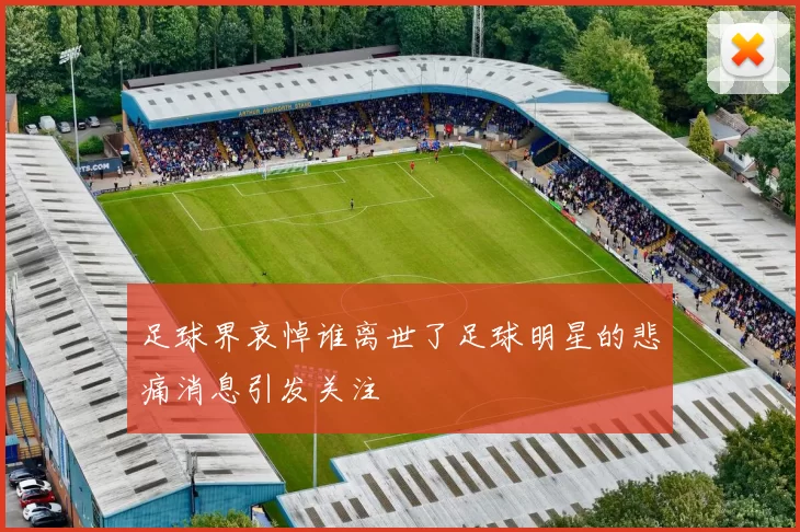 足球界哀悼谁离世了足球明星的悲痛消息引发关注