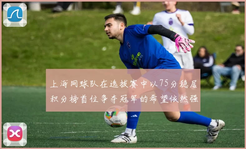 上海网球队在选拔赛中以75分稳居积分榜首位争夺冠军的希望依然强烈