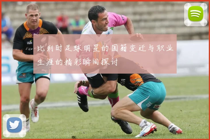 比利时足球明星的国籍变迁与职业生涯的精彩瞬间探讨