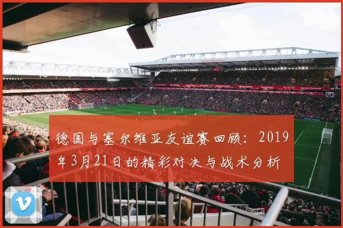德国与塞尔维亚友谊赛回顾：2019年3月21日的精彩对决与战术分析