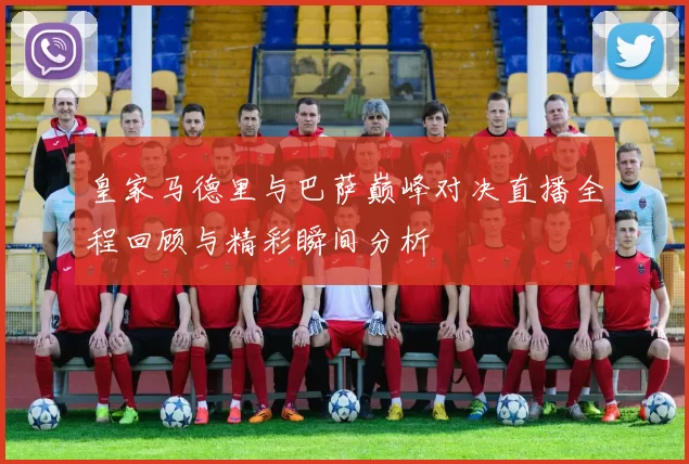 皇家马德里与巴萨巅峰对决直播全程回顾与精彩瞬间分析