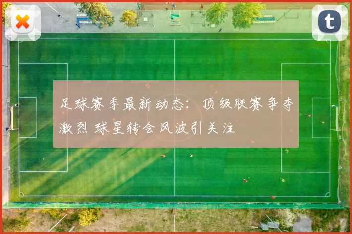 足球赛季最新动态：顶级联赛争夺激烈 球星转会风波引关注
