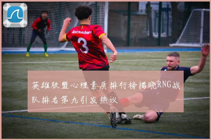 英雄联盟心理素质排行榜揭晓RNG战队排名第九引发热议
