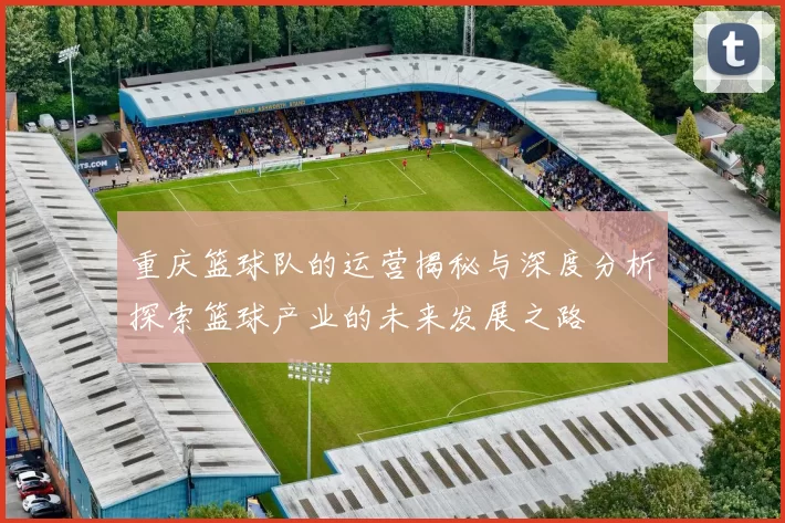 重庆篮球队的运营揭秘与深度分析探索篮球产业的未来发展之路