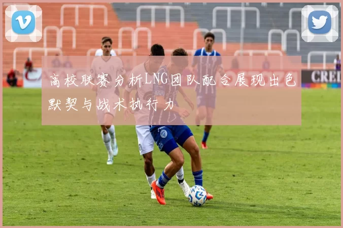 高校联赛分析LNG团队配合展现出色默契与战术执行力