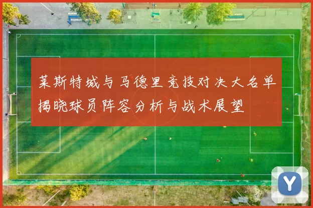 莱斯特城与马德里竞技对决大名单揭晓球员阵容分析与战术展望