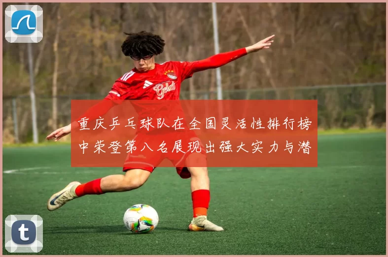 重庆乒乓球队在全国灵活性排行榜中荣登第八名展现出强大实力与潜力