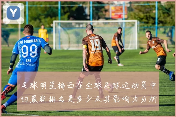 足球明星梅西在全球足球运动员中的最新排名是多少及其影响力分析