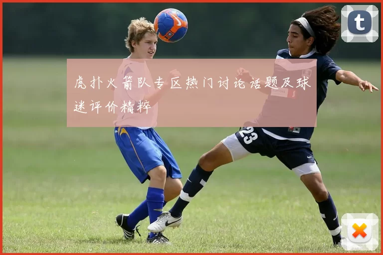 虎扑火箭队专区热门讨论话题及球迷评价精粹