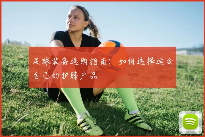 足球装备选购指南：如何选择适合自己的护膝产品
