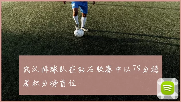 武汉排球队在钻石联赛中以79分稳居积分榜首位