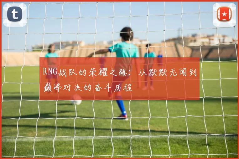 RNG战队的荣耀之路：从默默无闻到巅峰对决的奋斗历程