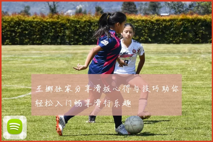 王娜独家分享滑板心得与技巧助你轻松入门畅享滑行乐趣