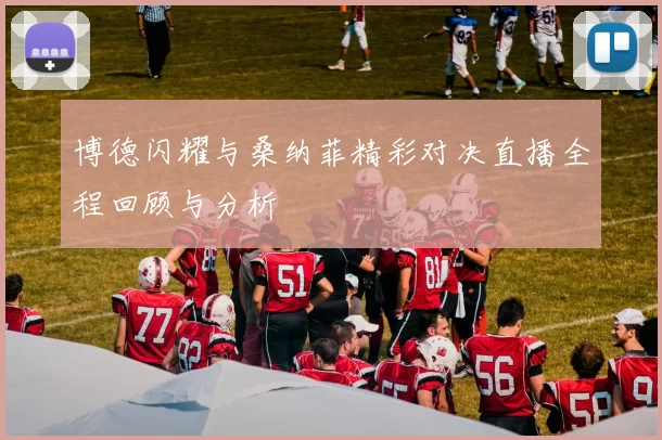 博德闪耀与桑纳菲精彩对决直播全程回顾与分析