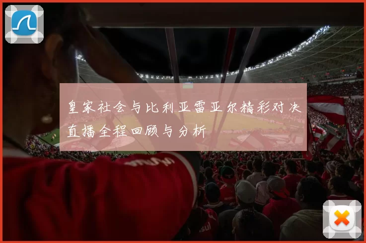 皇家社会与比利亚雷亚尔精彩对决直播全程回顾与分析