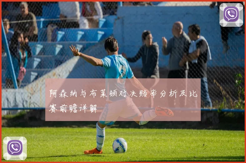 阿森纳与布莱顿对决赔率分析及比赛前瞻详解