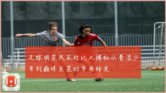 足球明星风采对比大揭秘从青涩少年到巅峰巨星的华丽转变