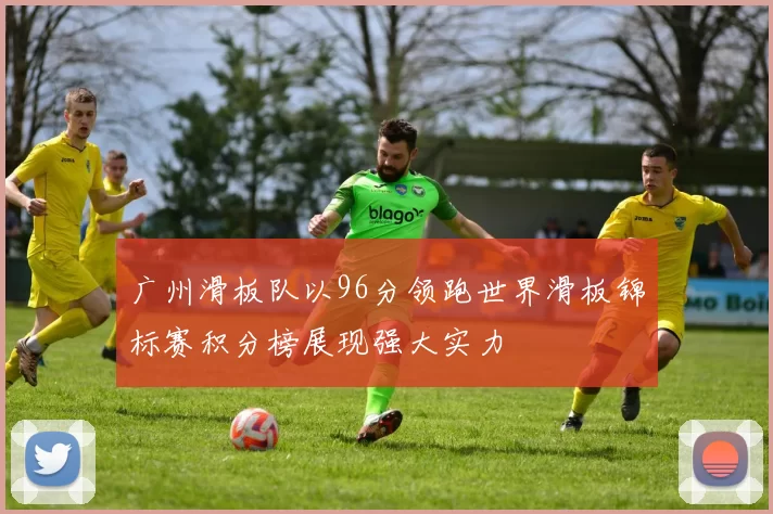 广州滑板队以96分领跑世界滑板锦标赛积分榜展现强大实力