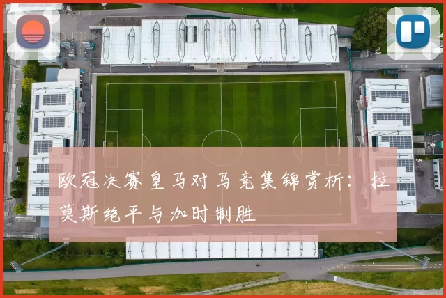 欧冠决赛皇马对马竞集锦赏析：拉莫斯绝平与加时制胜